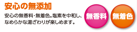 安心の無添加　安心の無香料・無着色。塩素を中和し、なめらかな湯ざわりが楽しめます。